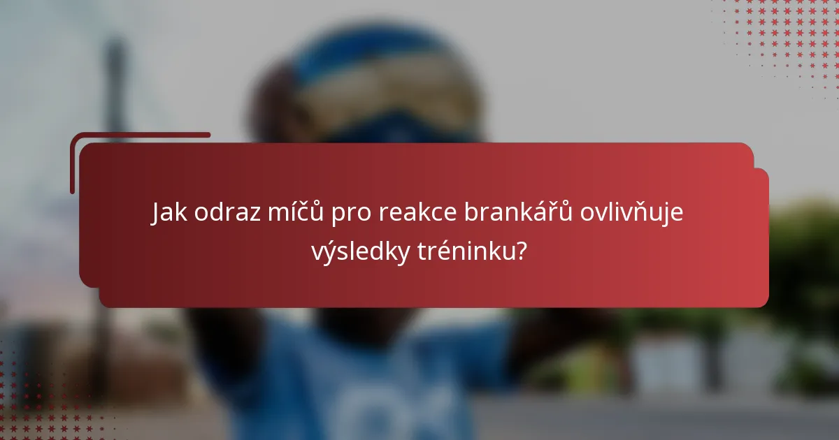 Jak odraz míčů pro reakce brankářů ovlivňuje výsledky tréninku?