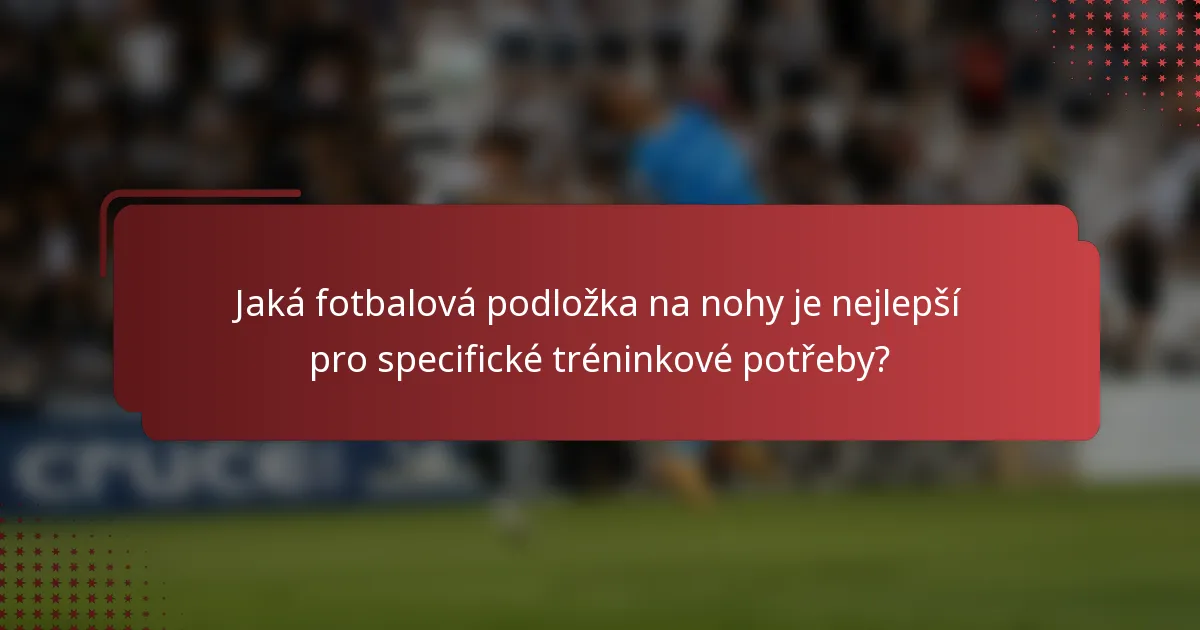 Jaká fotbalová podložka na nohy je nejlepší pro specifické tréninkové potřeby?