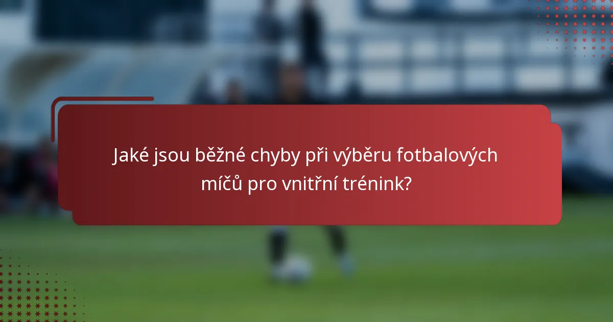 Jaké jsou běžné chyby při výběru fotbalových míčů pro vnitřní trénink?