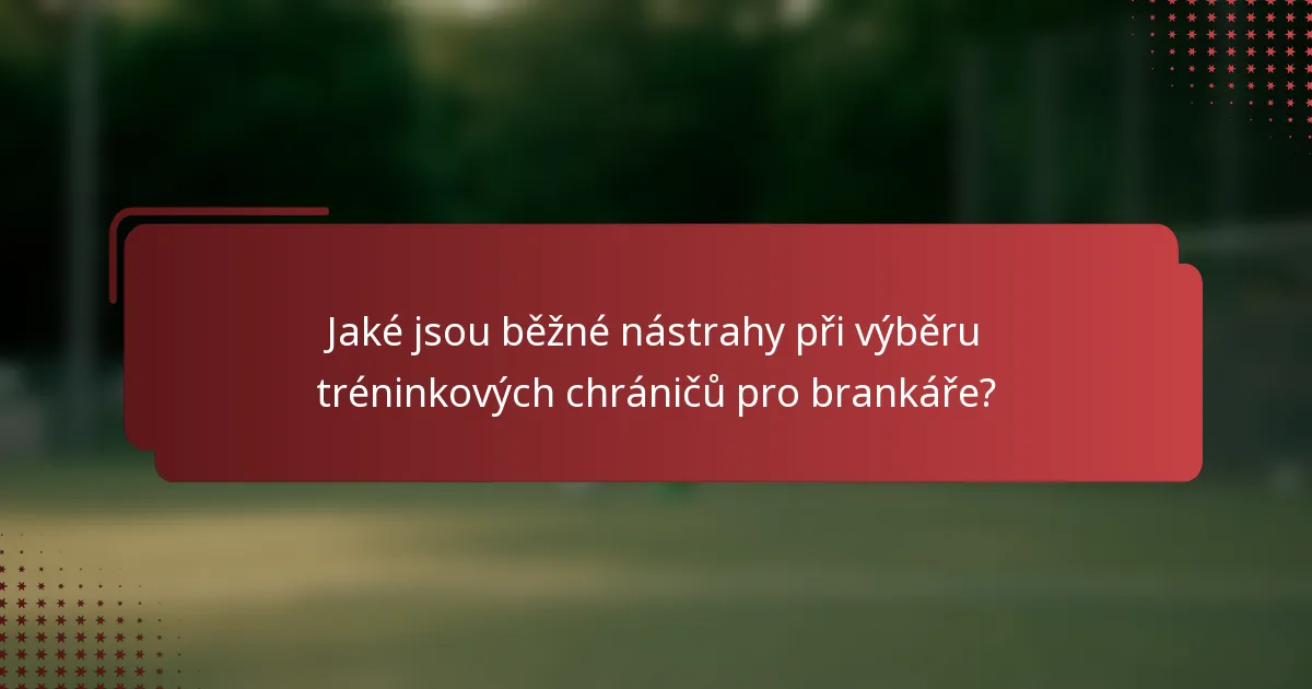 Jaké jsou běžné nástrahy při výběru tréninkových chráničů pro brankáře?