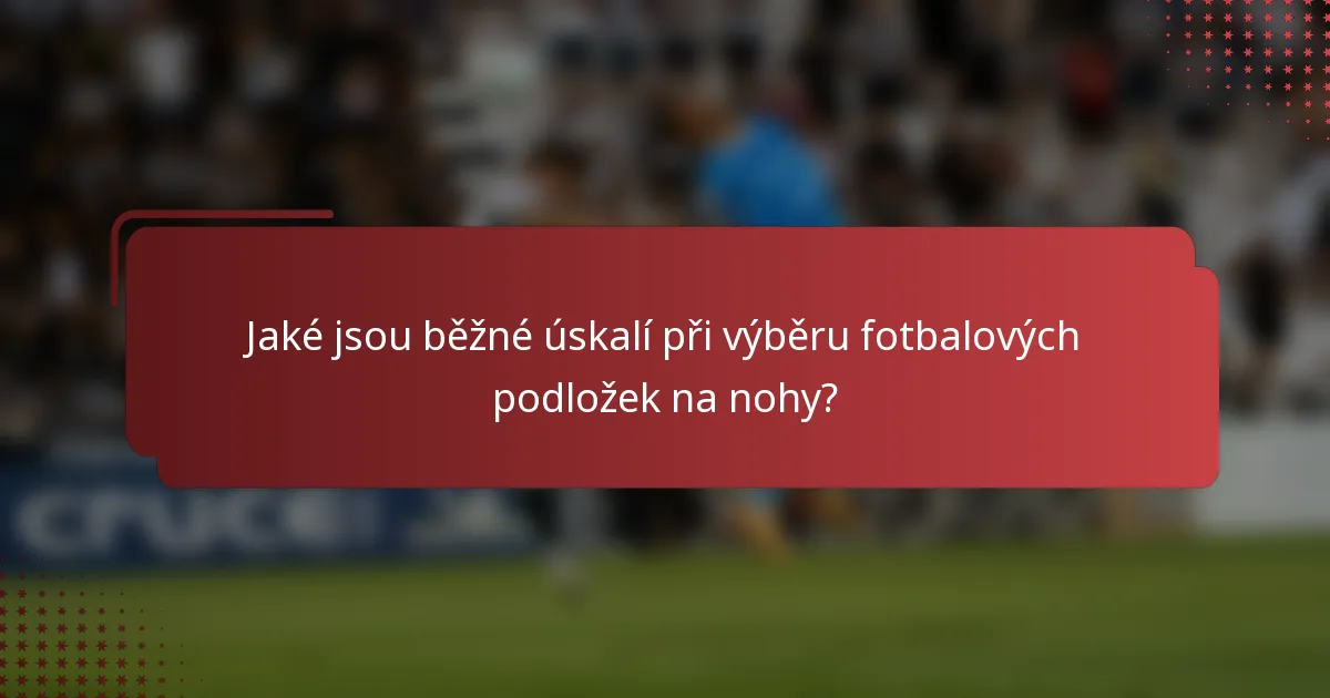 Jaké jsou běžné úskalí při výběru fotbalových podložek na nohy?