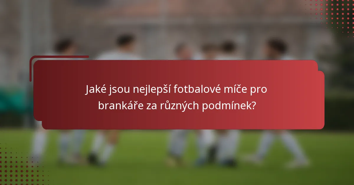 Jaké jsou nejlepší fotbalové míče pro brankáře za různých podmínek?