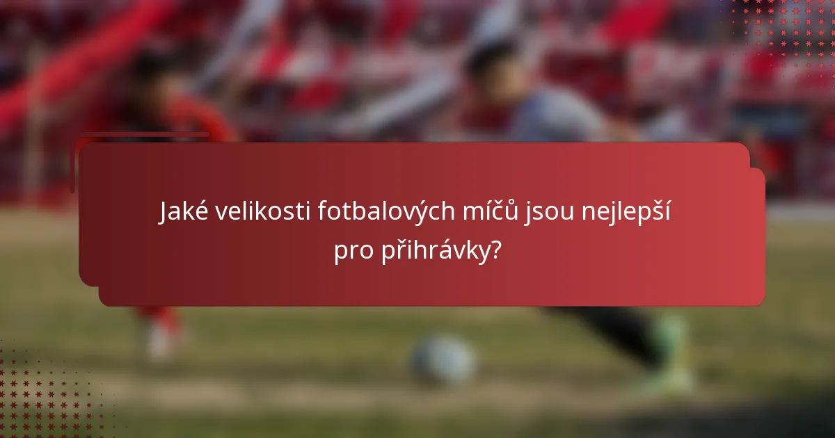 Jaké velikosti fotbalových míčů jsou nejlepší pro přihrávky?