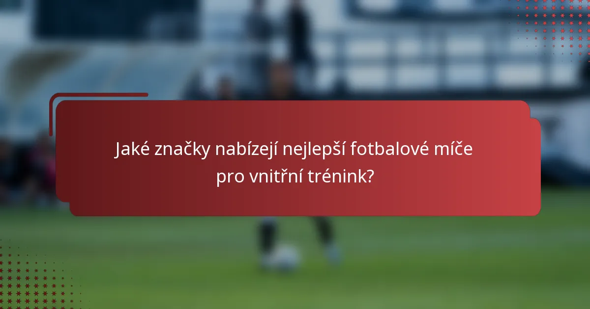 Jaké značky nabízejí nejlepší fotbalové míče pro vnitřní trénink?