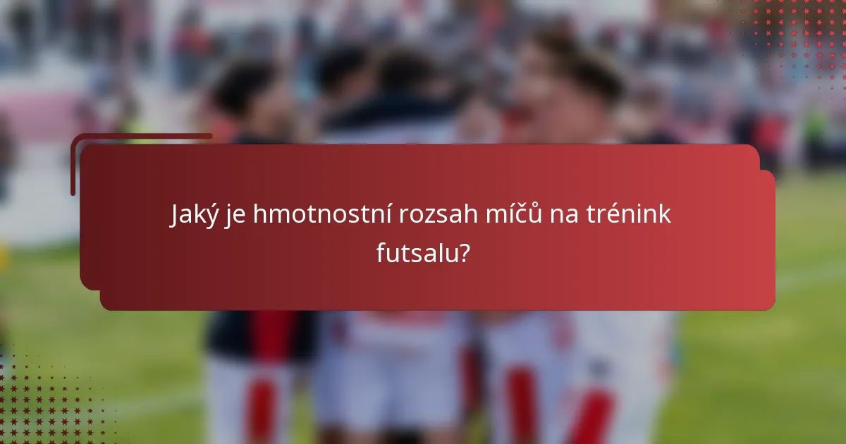 Jaký je hmotnostní rozsah míčů na trénink futsalu?