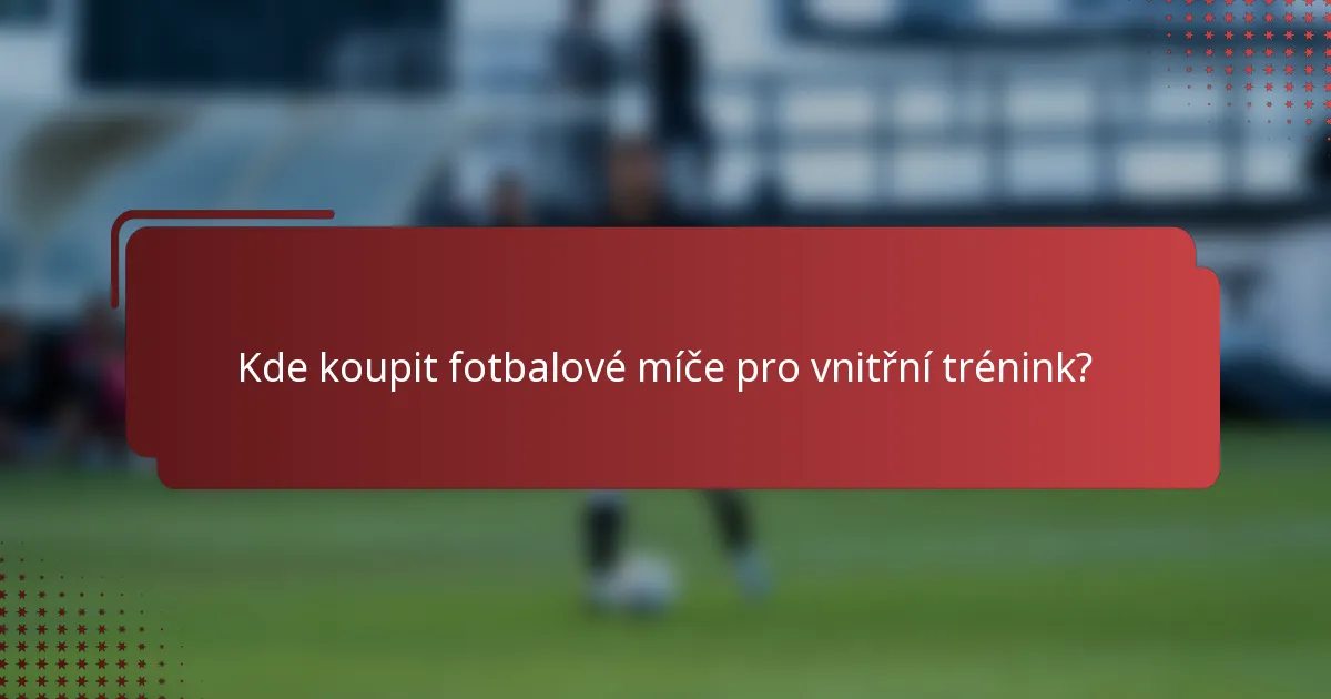 Kde koupit fotbalové míče pro vnitřní trénink?