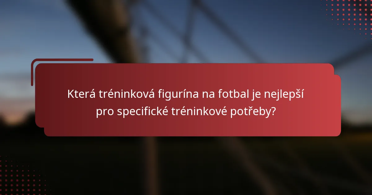 Která tréninková figurína na fotbal je nejlepší pro specifické tréninkové potřeby?