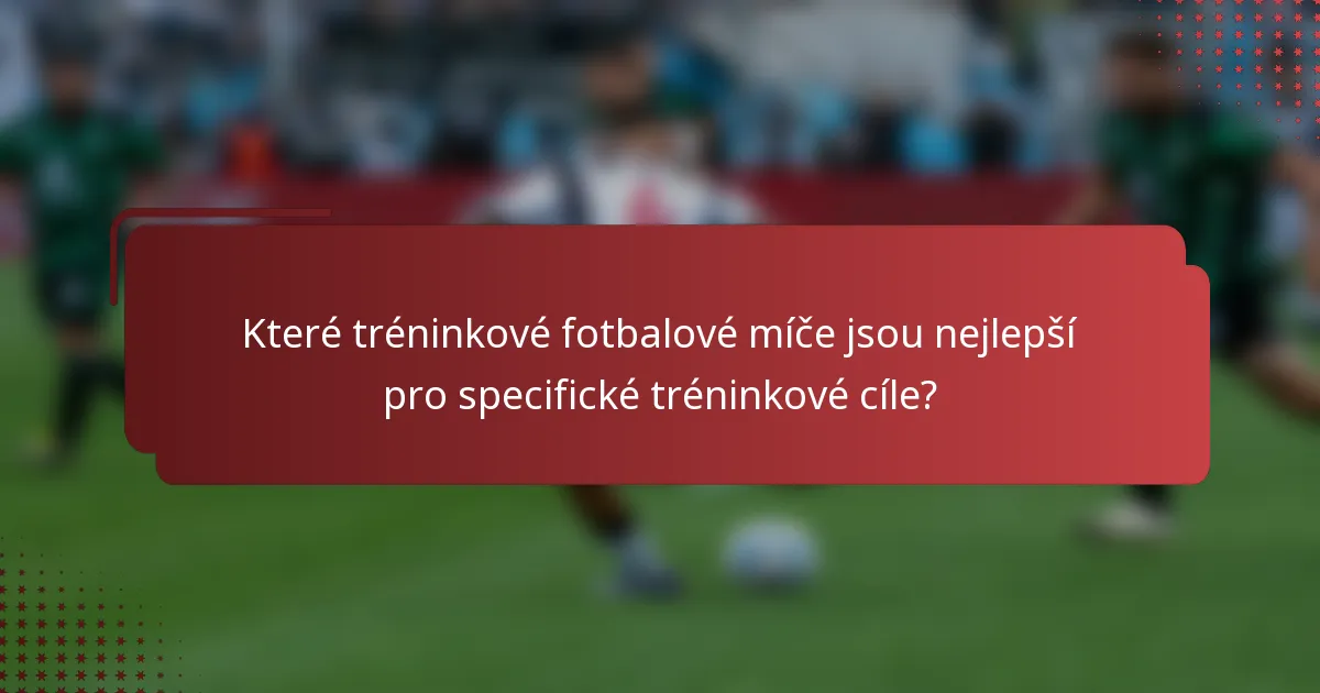 Které tréninkové fotbalové míče jsou nejlepší pro specifické tréninkové cíle?